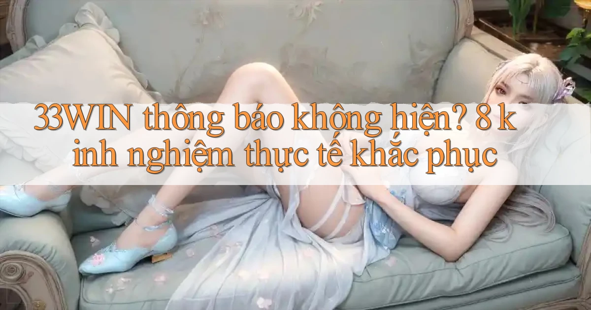 33WIN thông báo không hiện 8 kinh nghiệm thực tế khắc phục