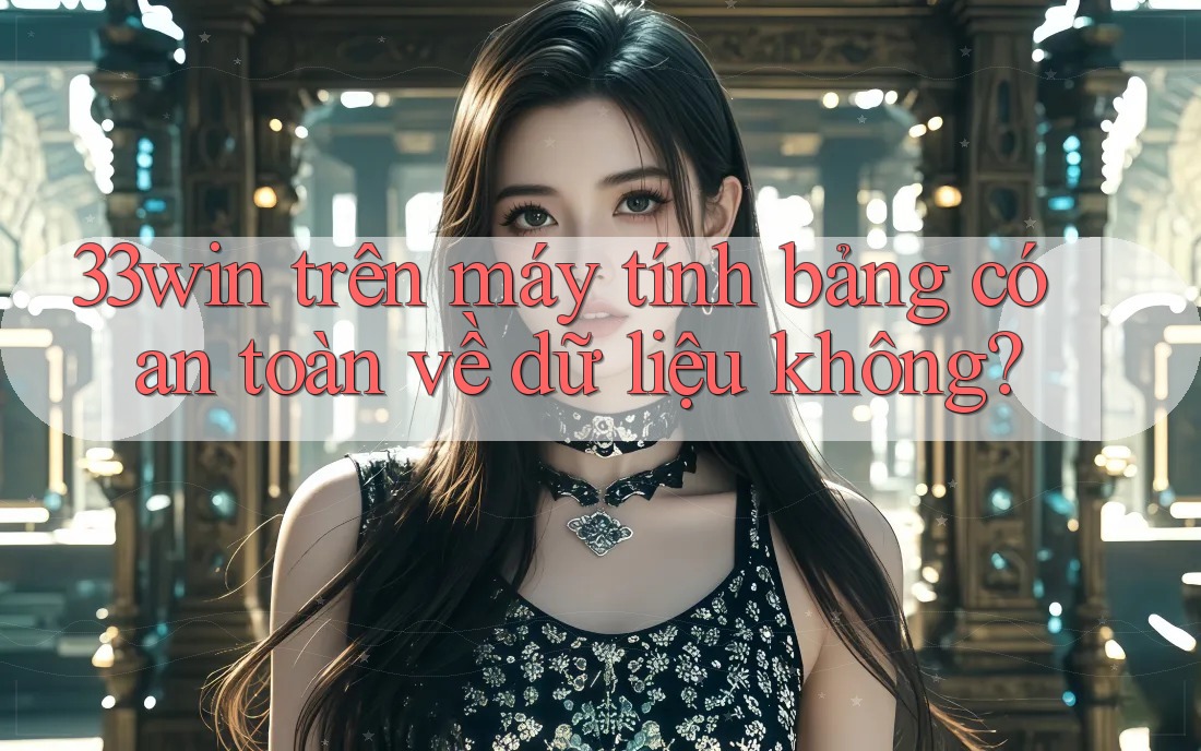 33win trên máy tính bảng có an toàn về dữ liệu không?