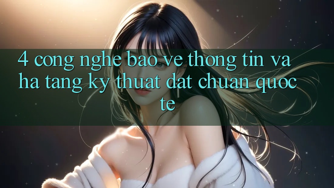 4. Công Nghệ Bảo vệ thông tin Và Hạ Tầng Kỹ Thuật Đạt Chuẩn Quốc Tế