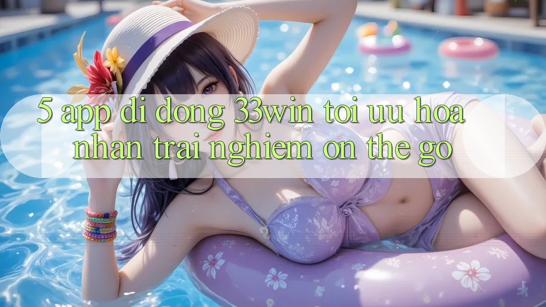 5. App Di Động 33win - Tối Ưu Hóa Nhận trải nghiệm “On-The-Go”