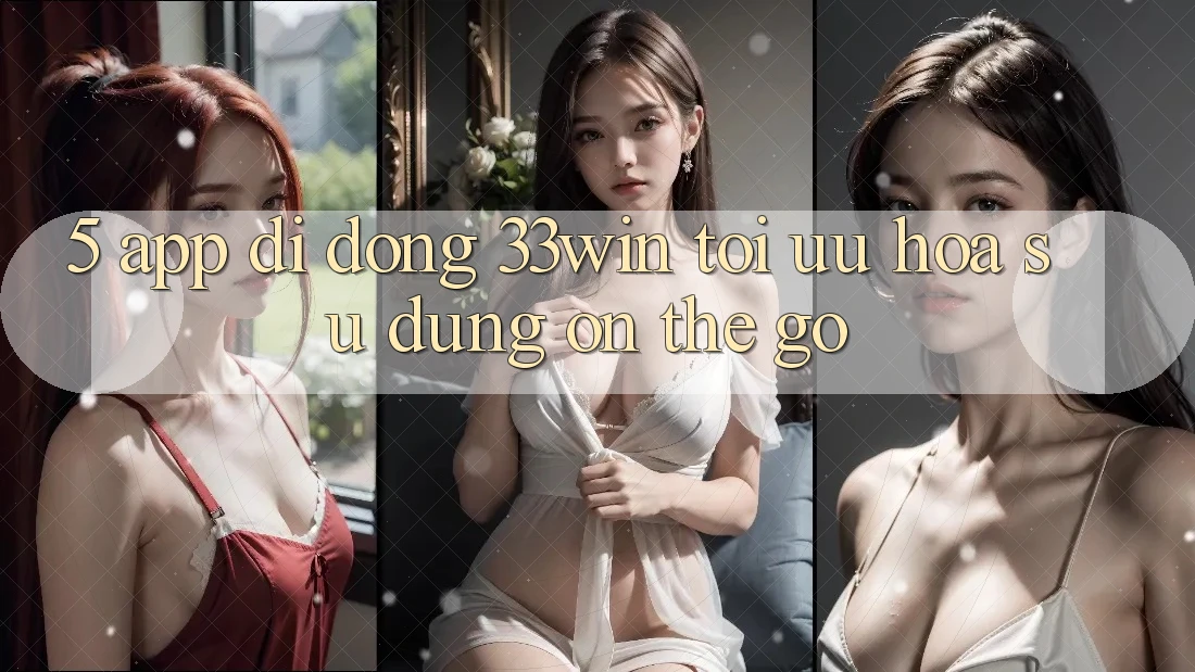 5. App Di Động 33win - Tối Ưu Hóa Sử dụng “On-The-Go”