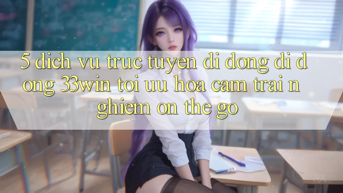 5. Dịch vụ trực tuyến di động Di Động 33win - Tối Ưu Hóa Cảm trải nghiệm “On-The-Go”