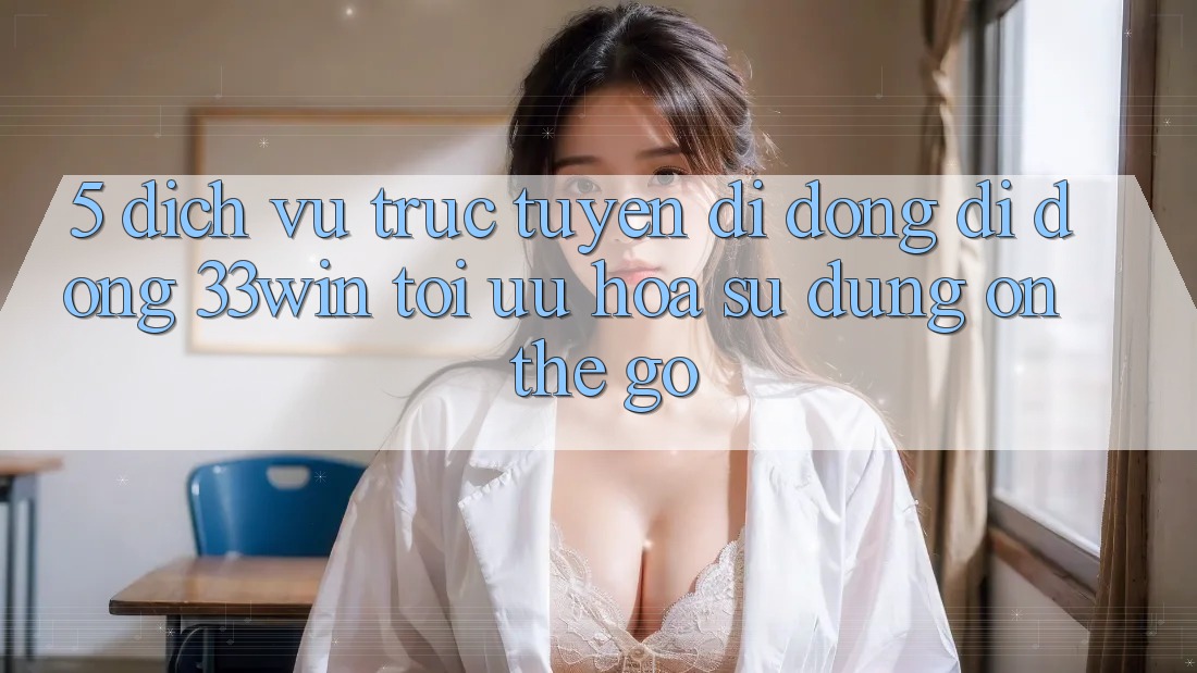 5. Dịch vụ trực tuyến di động Di Động 33win - Tối Ưu Hóa Sử dụng “On-The-Go” 5. Dịch vụ trực tuyến di động Di Động 33win - Tối Ưu Hóa Sử dụng “On-The-Go”