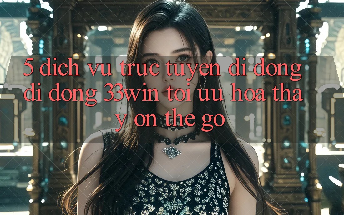 5. Dịch vụ trực tuyến di động Di Động 33win - Tối Ưu Hóa Thấy “On-The-Go”