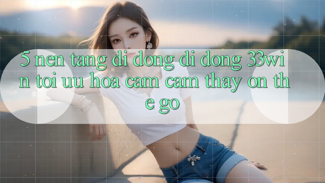5. Nền tảng di động Di Động 33win - Tối Ưu Hóa Cảm cảm thấy “On-The-Go”