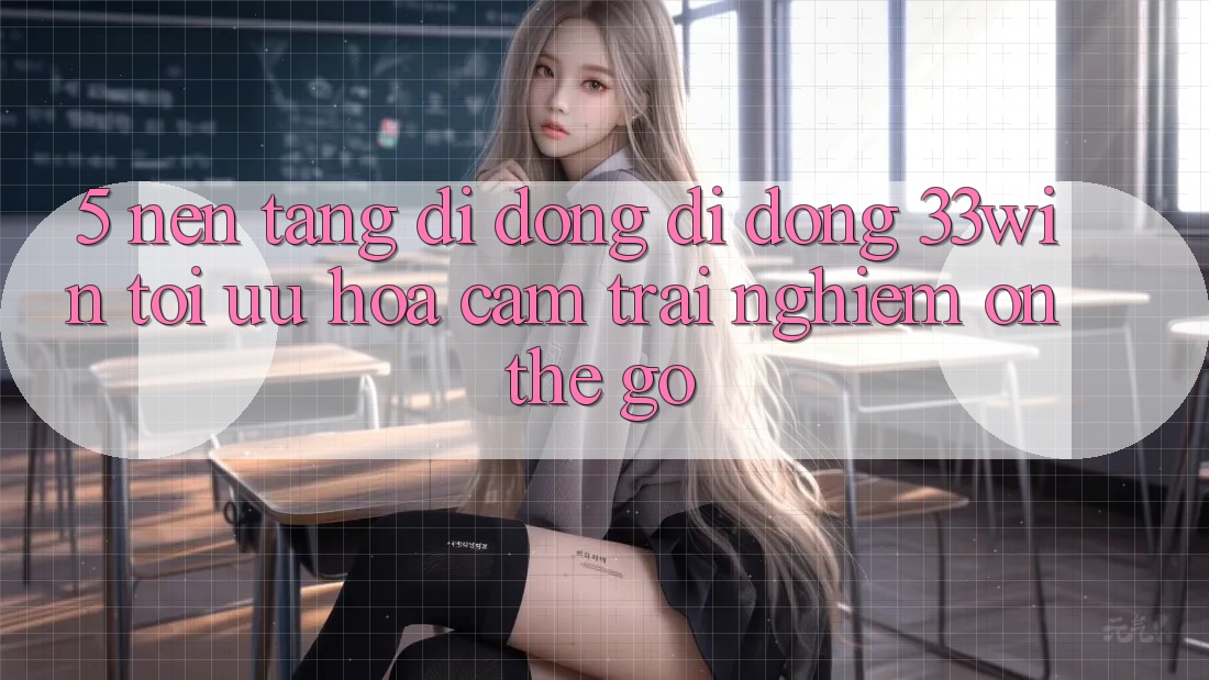 5. Nền tảng di động Di Động 33win - Tối Ưu Hóa Cảm trải nghiệm “On-The-Go”