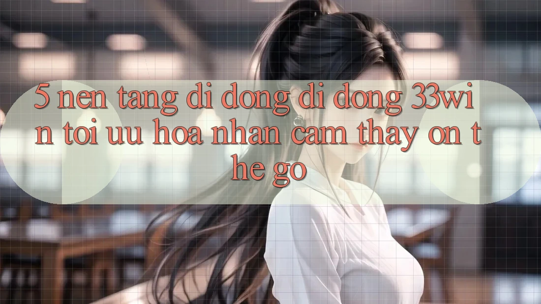 5. Nền tảng di động Di Động 33win - Tối Ưu Hóa Nhận cảm thấy “On-The-Go” 5. Nền tảng di động Di Động 33win - Tối Ưu Hóa Nhận cảm thấy “On-The-Go”