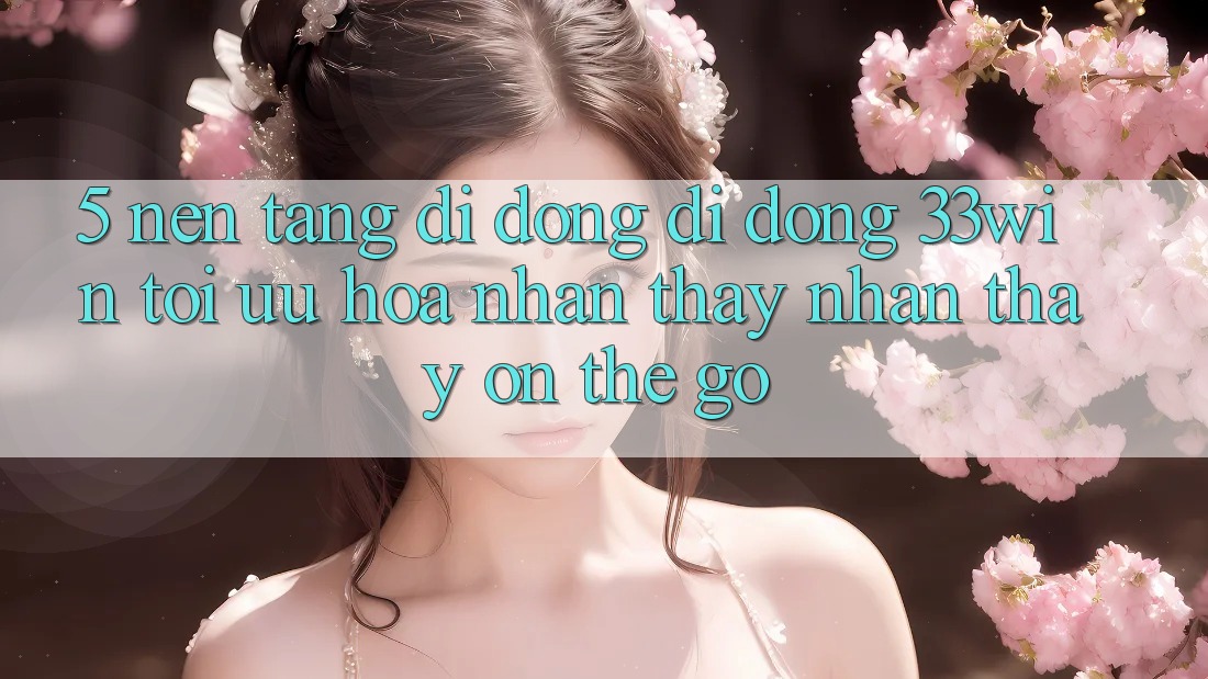 5. Nền tảng di động Di Động 33win - Tối Ưu Hóa Nhận thấy nhận thấy “On-The-Go”