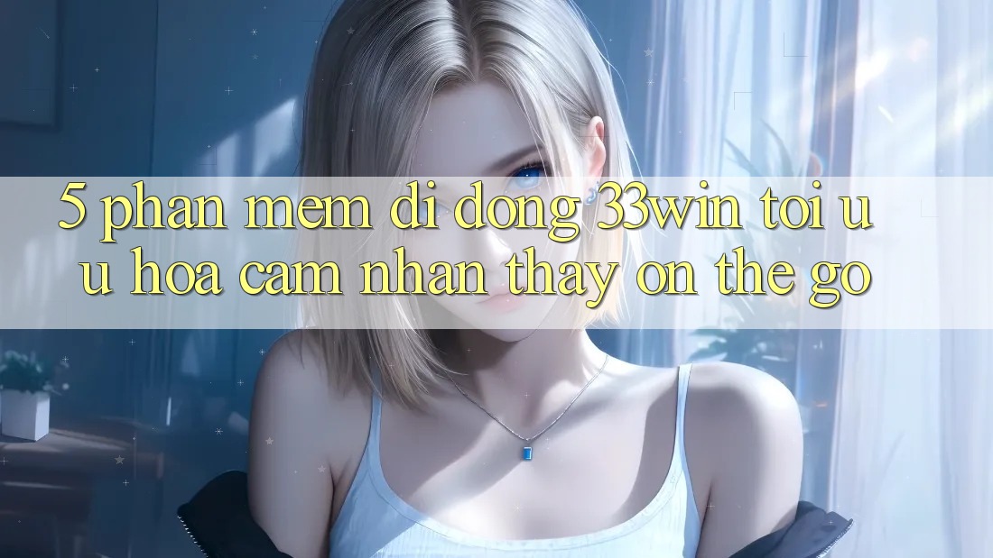 5. Phần mềm Di Động 33win - Tối Ưu Hóa Cảm nhận thấy “On-The-Go”