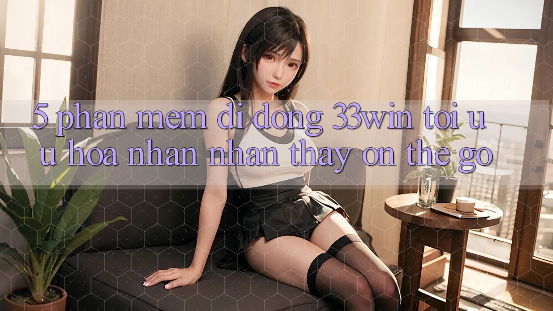 5. Phần mềm Di Động 33win - Tối Ưu Hóa Nhận nhận thấy “On-The-Go”