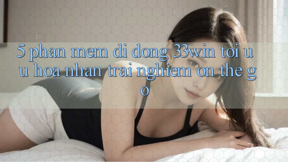 5. Phần mềm Di Động 33win - Tối Ưu Hóa Nhận trải nghiệm “On-The-Go” 5. Phần mềm Di Động 33win - Tối Ưu Hóa Nhận trải nghiệm “On-The-Go”