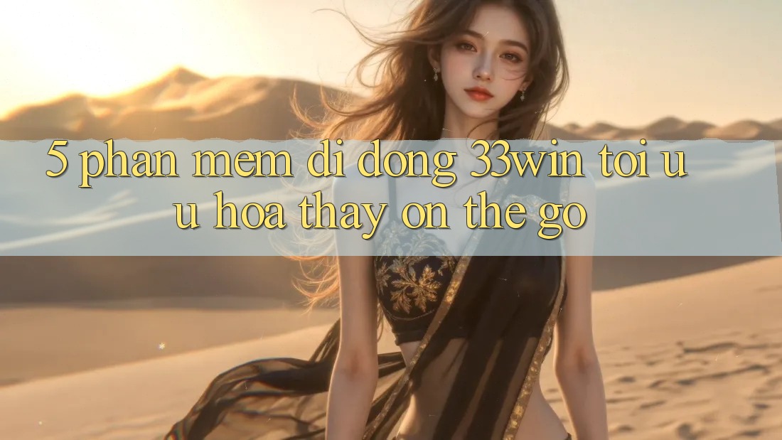 5. Phần mềm Di Động 33win - Tối Ưu Hóa Thấy “On-The-Go” 5. Phần mềm Di Động 33win - Tối Ưu Hóa Thấy “On-The-Go”