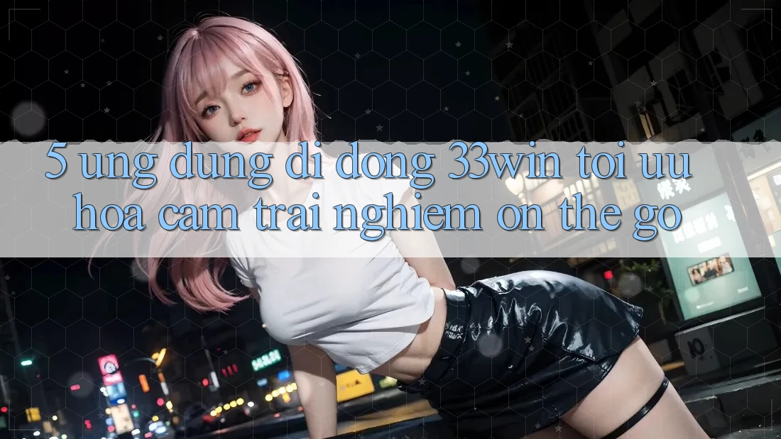 5. Ứng Dụng Di Động 33win - Tối Ưu Hóa Cảm trải nghiệm “On-The-Go” 5. Ứng Dụng Di Động 33win - Tối Ưu Hóa Cảm trải nghiệm “On-The-Go”