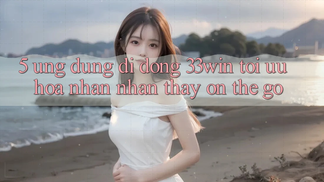5. Ứng Dụng Di Động 33win - Tối Ưu Hóa Nhận nhận thấy “On-The-Go”