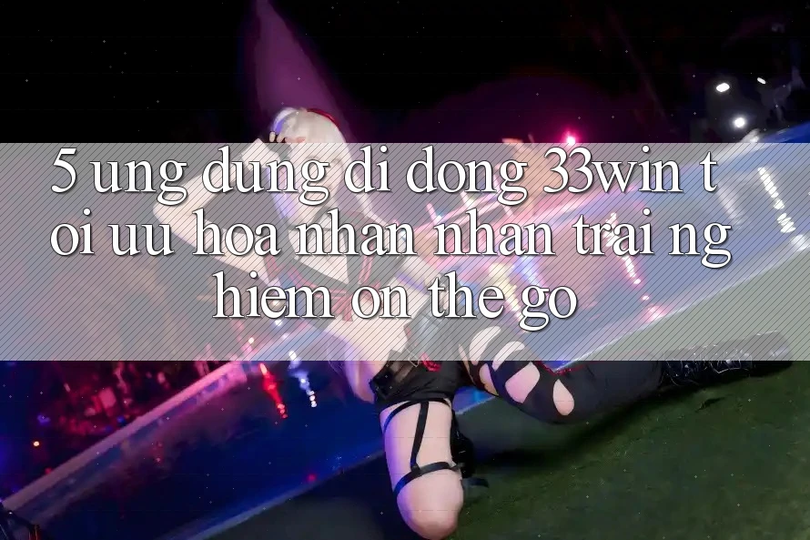 5. Ứng Dụng Di Động 33win - Tối Ưu Hóa Nhận nhận trải nghiệm “On-The-Go”
