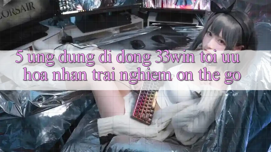 5. Ứng Dụng Di Động 33win - Tối Ưu Hóa Nhận trải nghiệm “On-The-Go”