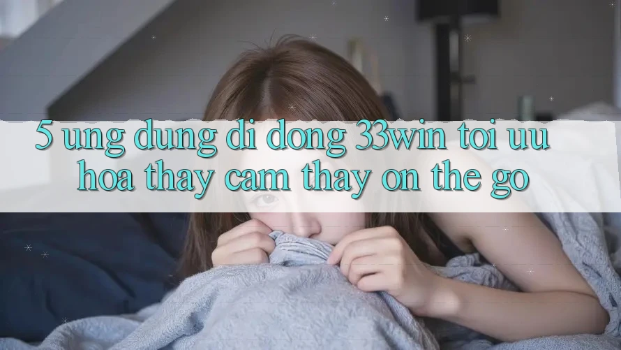 5. Ứng Dụng Di Động 33win - Tối Ưu Hóa Thấy cảm thấy “On-The-Go”