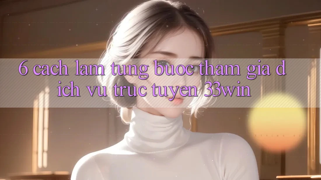 6. Cách làm Từng Bước Tham Gia Dịch vụ trực tuyến 33win