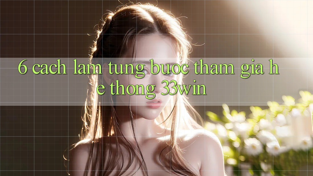 6. Cách làm Từng Bước Tham Gia Hệ thống 33win