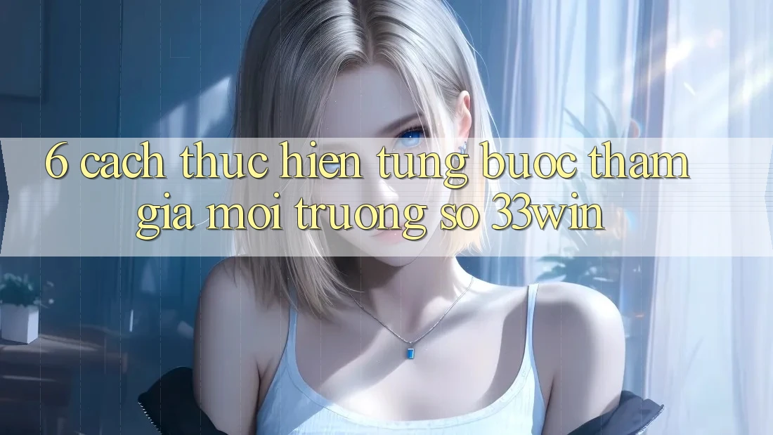 6. Cách thực hiện Từng Bước Tham Gia Môi trường số 33win