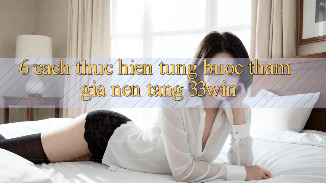 6. Cách thực hiện Từng Bước Tham Gia Nền Tảng 33win