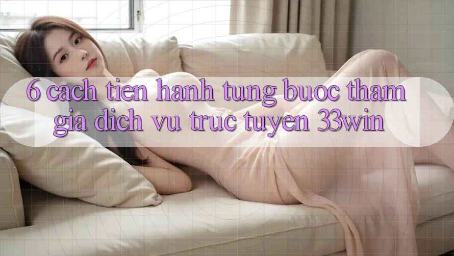 6. Cách tiến hành Từng Bước Tham Gia Dịch vụ trực tuyến 33win