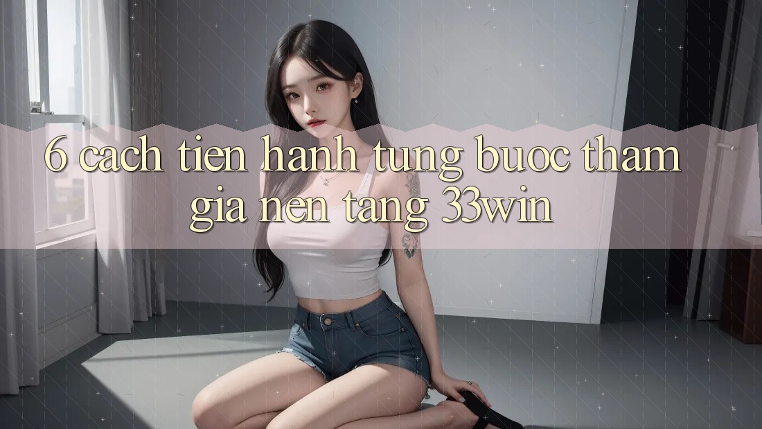 6. Cách tiến hành Từng Bước Tham Gia Nền Tảng 33win 6. Cách tiến hành Từng Bước Tham Gia Nền Tảng 33win