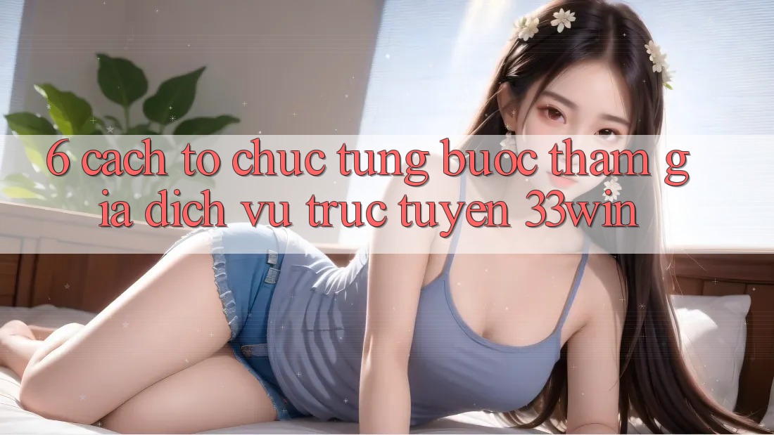 6. Cách tổ chức Từng Bước Tham Gia Dịch vụ trực tuyến 33win