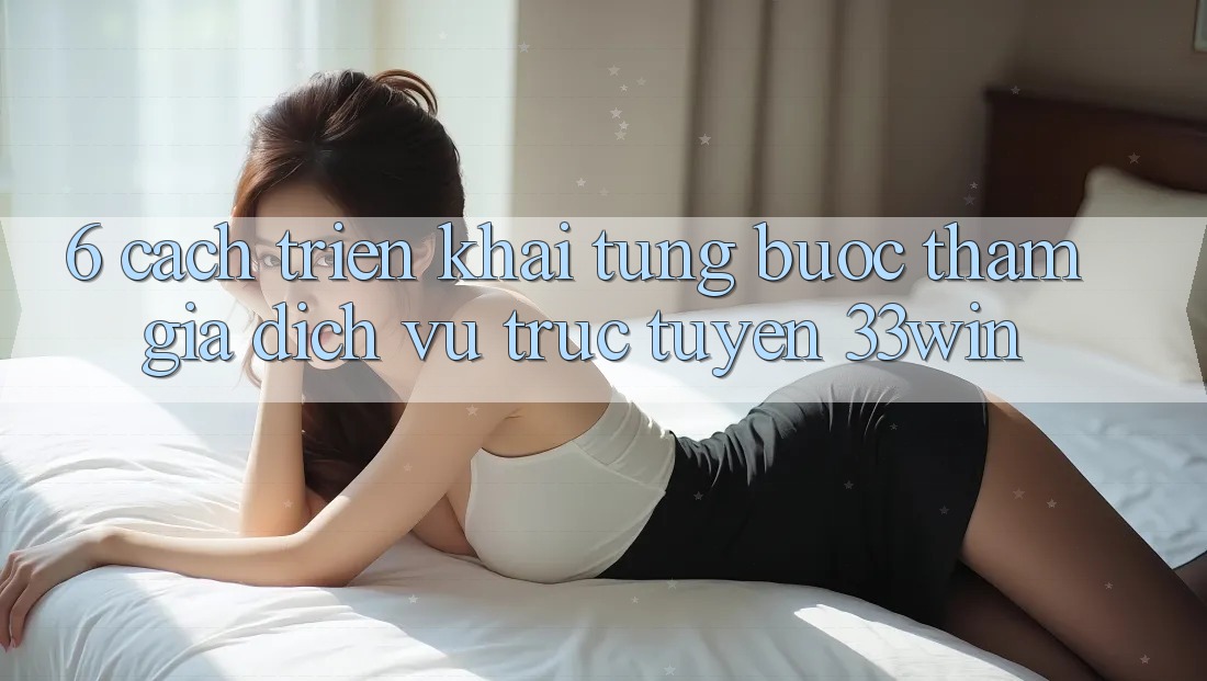 6. Cách triển khai Từng Bước Tham Gia Dịch vụ trực tuyến 33win