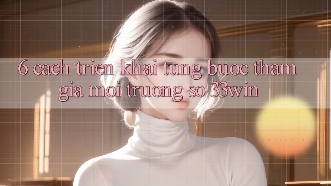 6. Cách triển khai Từng Bước Tham Gia Môi trường số 33win