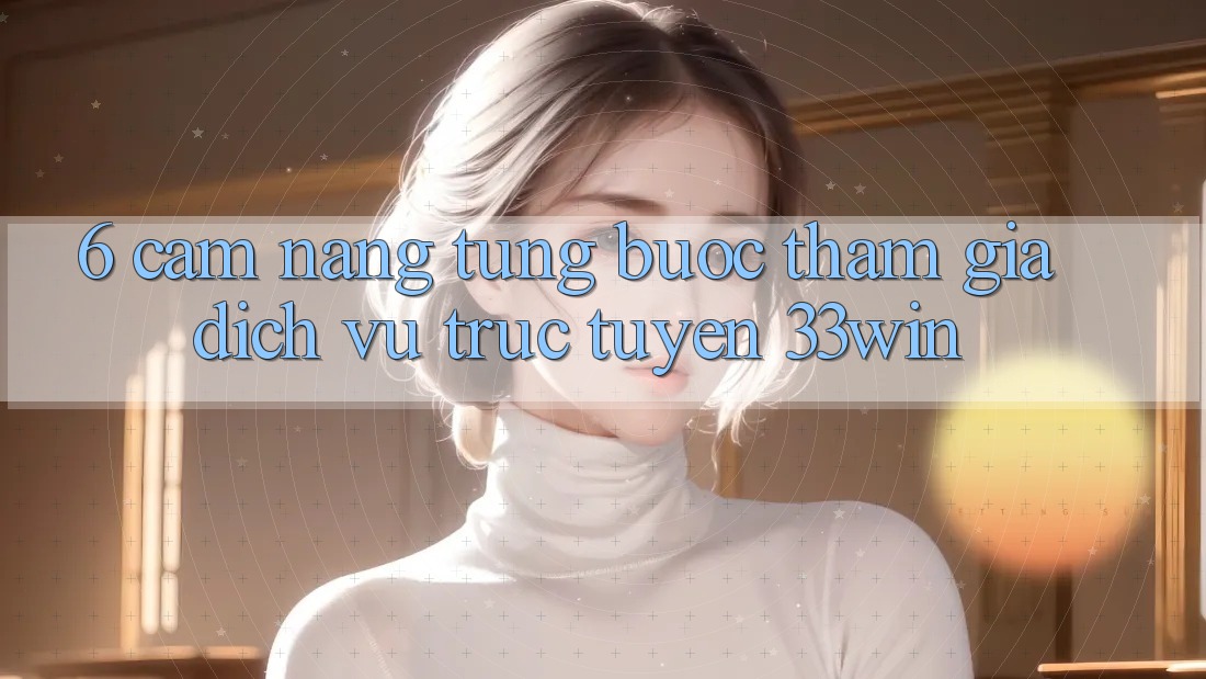 6. Cẩm nang Từng Bước Tham Gia Dịch vụ trực tuyến 33win 6. Cẩm nang Từng Bước Tham Gia Dịch vụ trực tuyến 33win