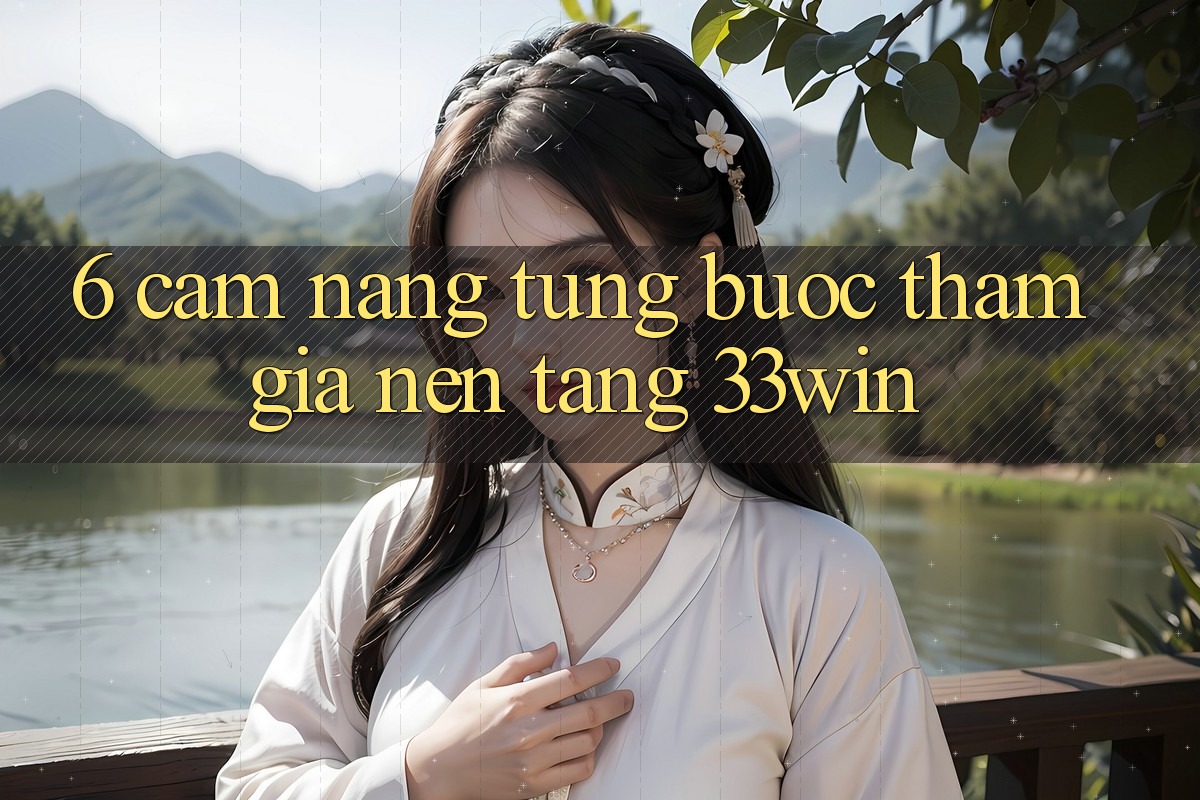 6. Cẩm nang Từng Bước Tham Gia Nền Tảng 33win