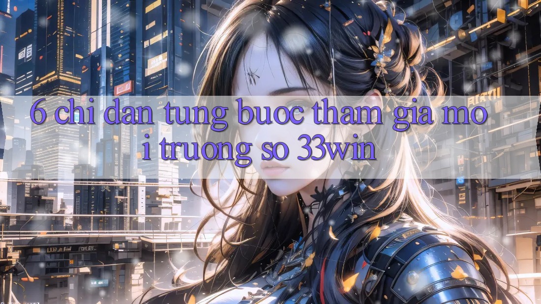6. Chỉ dẫn Từng Bước Tham Gia Môi trường số 33win