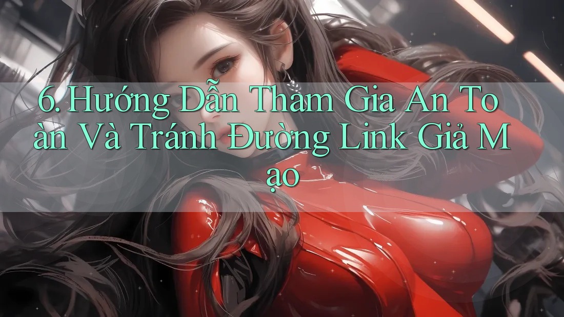 6. Hướng Dẫn Tham Gia An Toàn Và Tránh Đường Link Giả Mạo
