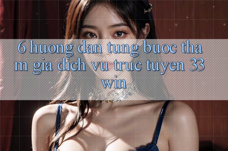6. Hướng Dẫn Từng Bước Tham Gia Dịch vụ trực tuyến 33win 6. Hướng Dẫn Từng Bước Tham Gia Dịch vụ trực tuyến 33win