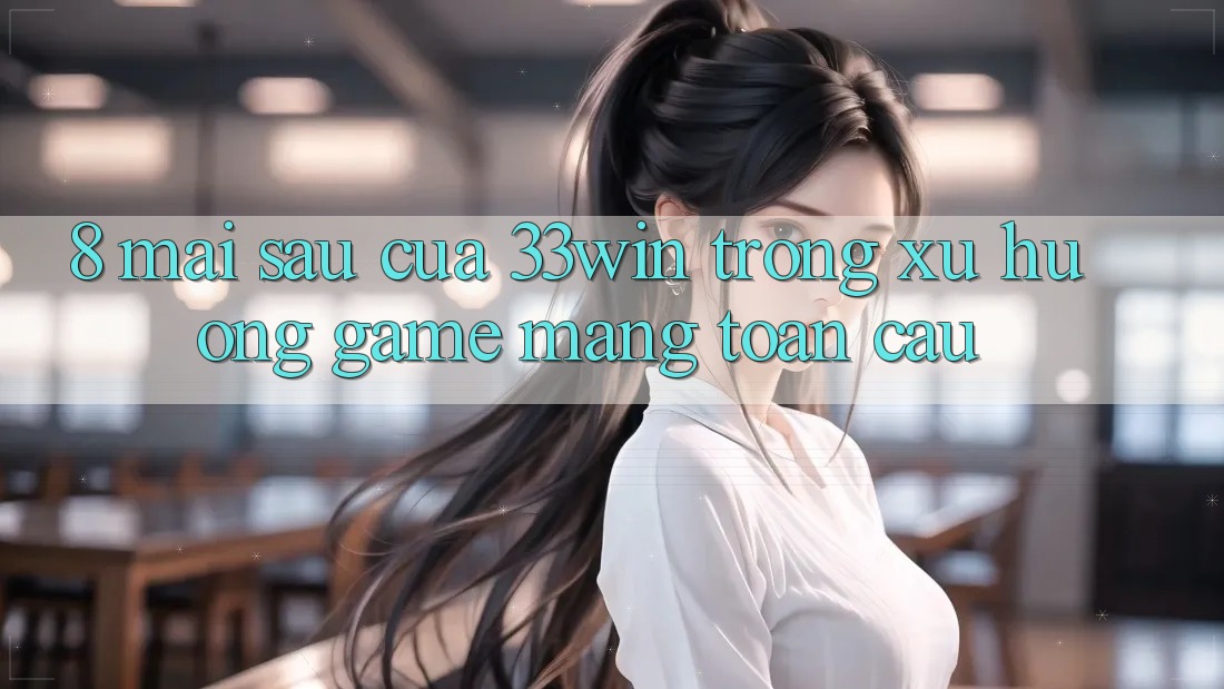 8. Mai sau Của 33win Trong Xu Hướng Game mạng Toàn Cầu 8. Mai sau Của 33win Trong Xu Hướng Game mạng Toàn Cầu