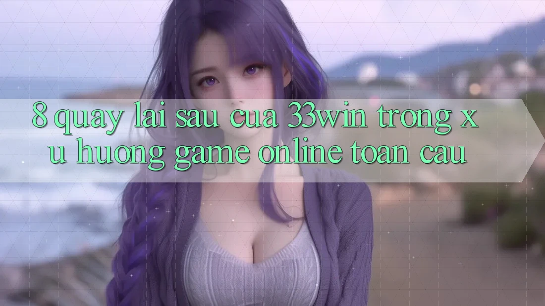 8. Quay lại sau Của 33win Trong Xu Hướng Game online Toàn Cầu