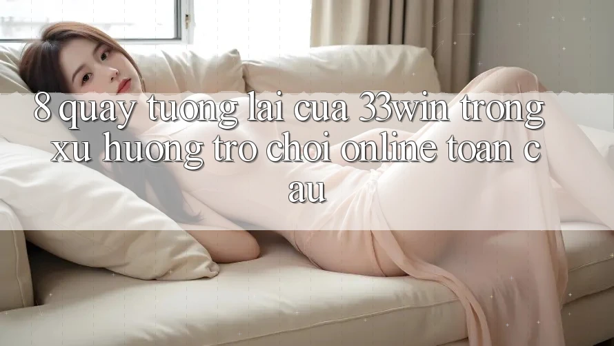8. Quay tương lai Của 33win Trong Xu Hướng Trò chơi Online Toàn Cầu