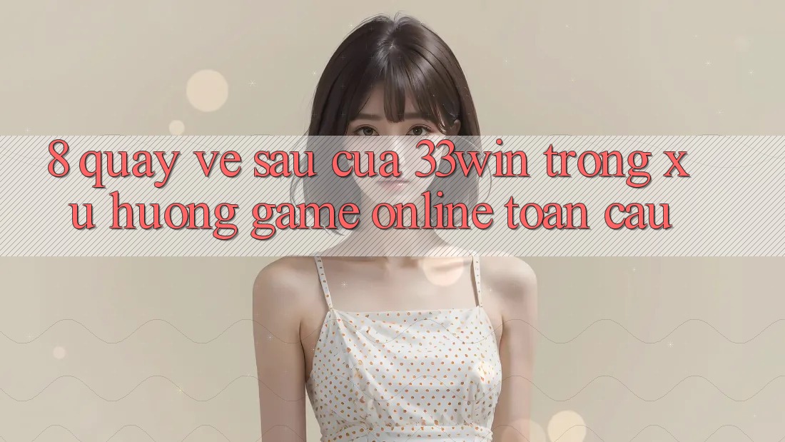8. Quay về sau Của 33win Trong Xu Hướng Game online Toàn Cầu