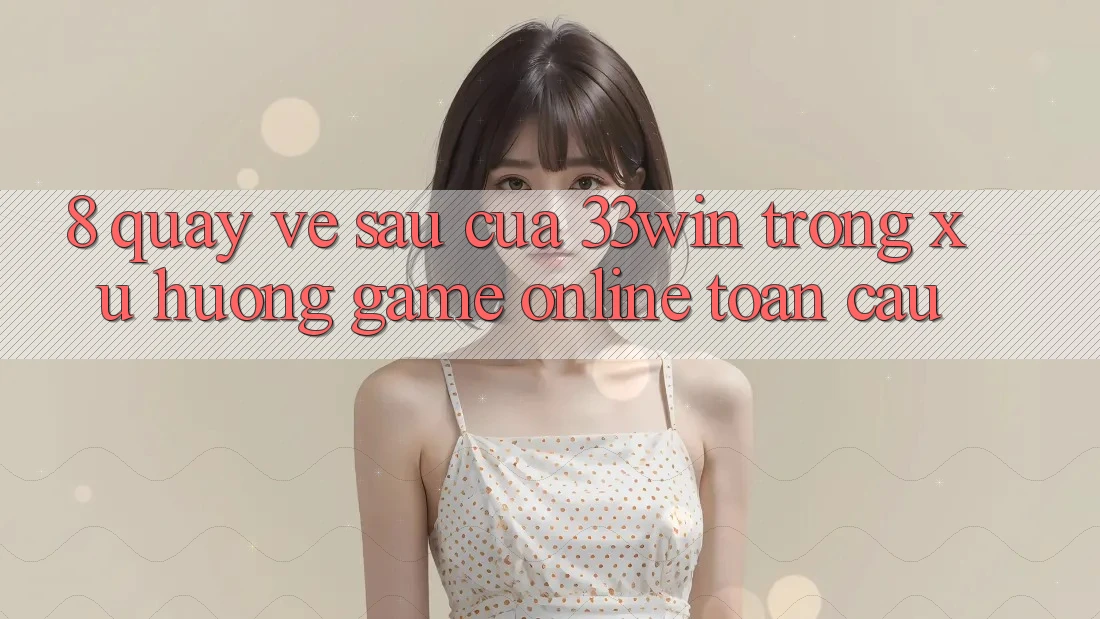 8. Quay về sau Của 33win Trong Xu Hướng Game Online Toàn Cầu