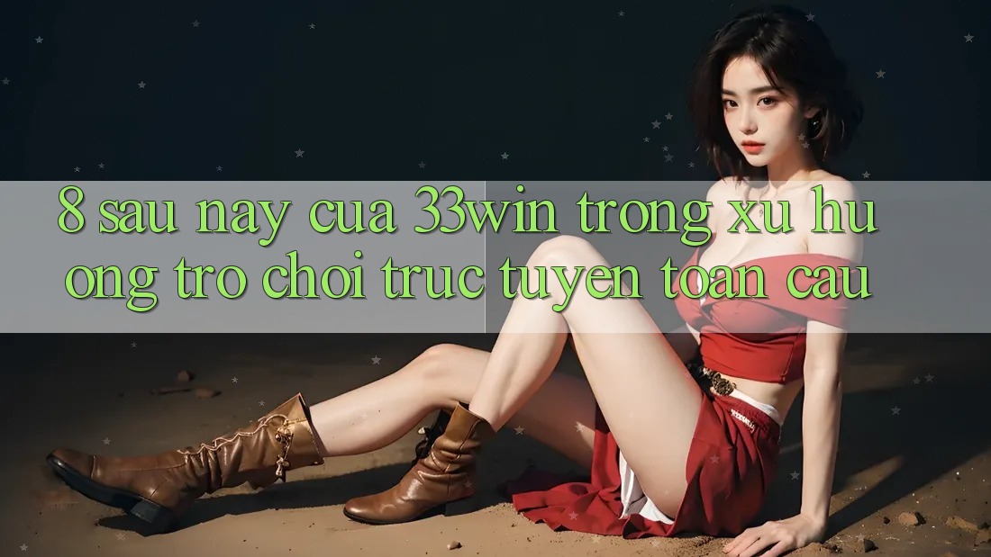 8. Sau này Của 33win Trong Xu Hướng Trò chơi trực tuyến Toàn Cầu