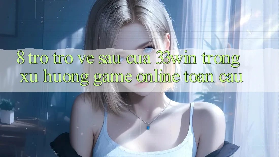 8. Trở trở về sau Của 33win Trong Xu Hướng Game Online Toàn Cầu