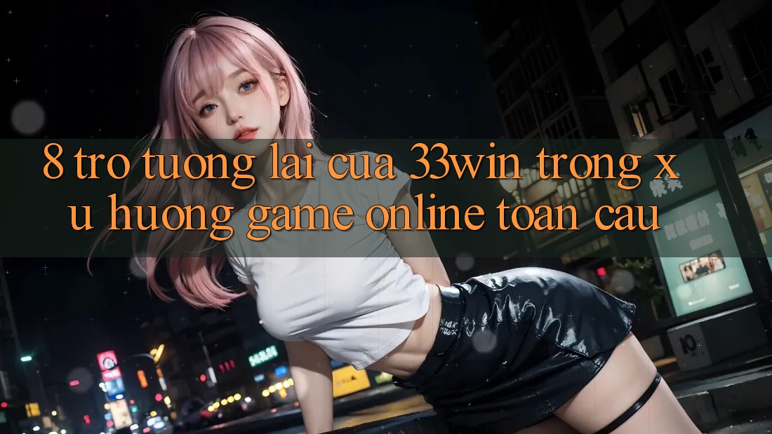 8. Trở tương lai Của 33win Trong Xu Hướng Game online Toàn Cầu