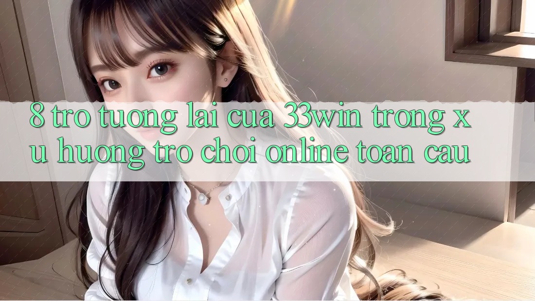 8. Trở tương lai Của 33win Trong Xu Hướng Trò chơi Online Toàn Cầu 8. Trở tương lai Của 33win Trong Xu Hướng Trò chơi Online Toàn Cầu