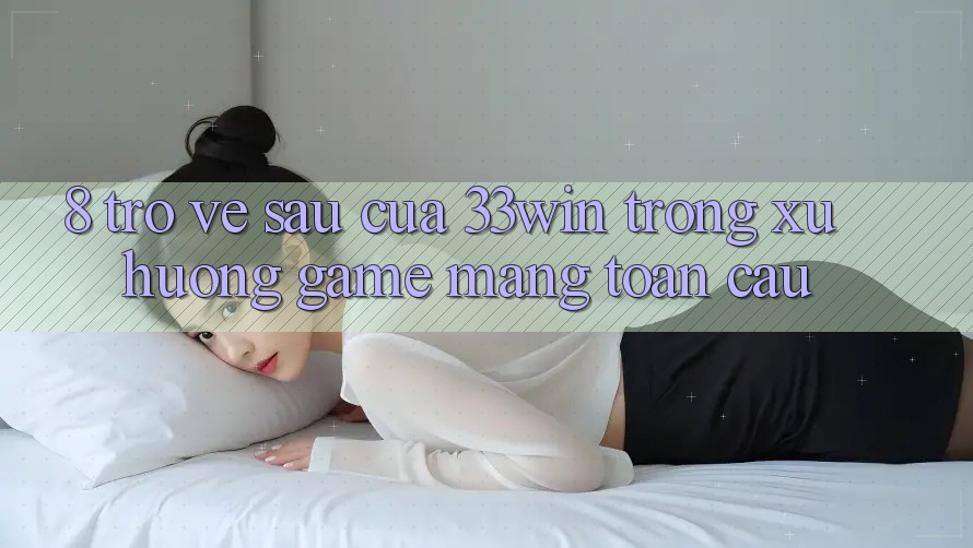 8. Trở về sau Của 33win Trong Xu Hướng Game mạng Toàn Cầu 8. Trở về sau Của 33win Trong Xu Hướng Game mạng Toàn Cầu