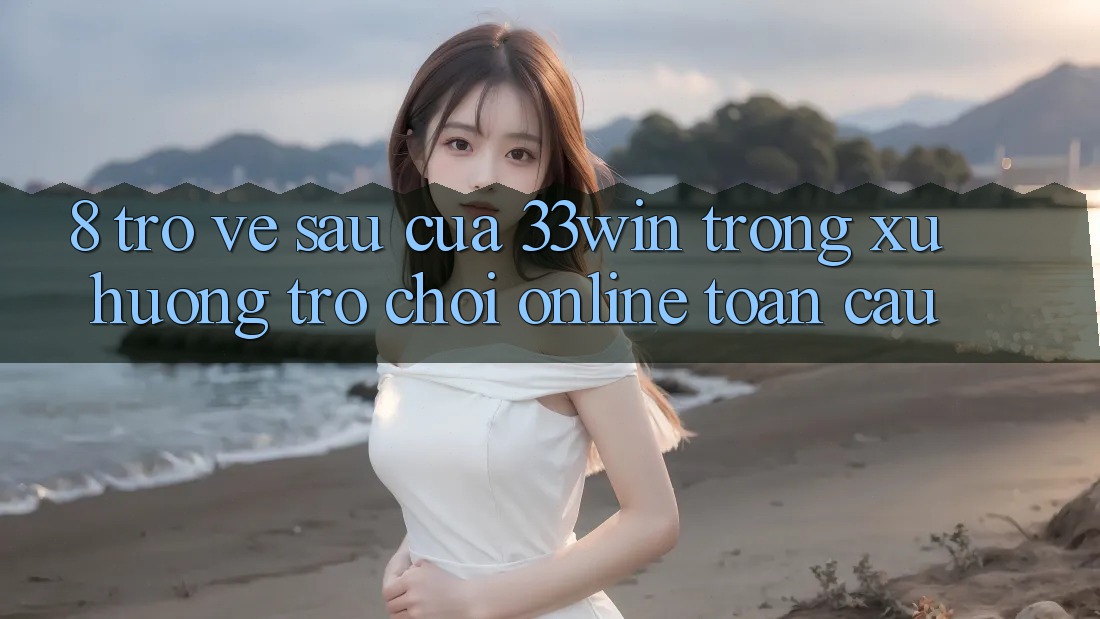 8. Trở về sau Của 33win Trong Xu Hướng Trò chơi Online Toàn Cầu