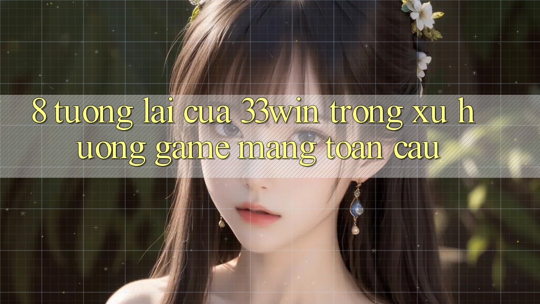 8. Tương lai Của 33win Trong Xu Hướng Game mạng Toàn Cầu