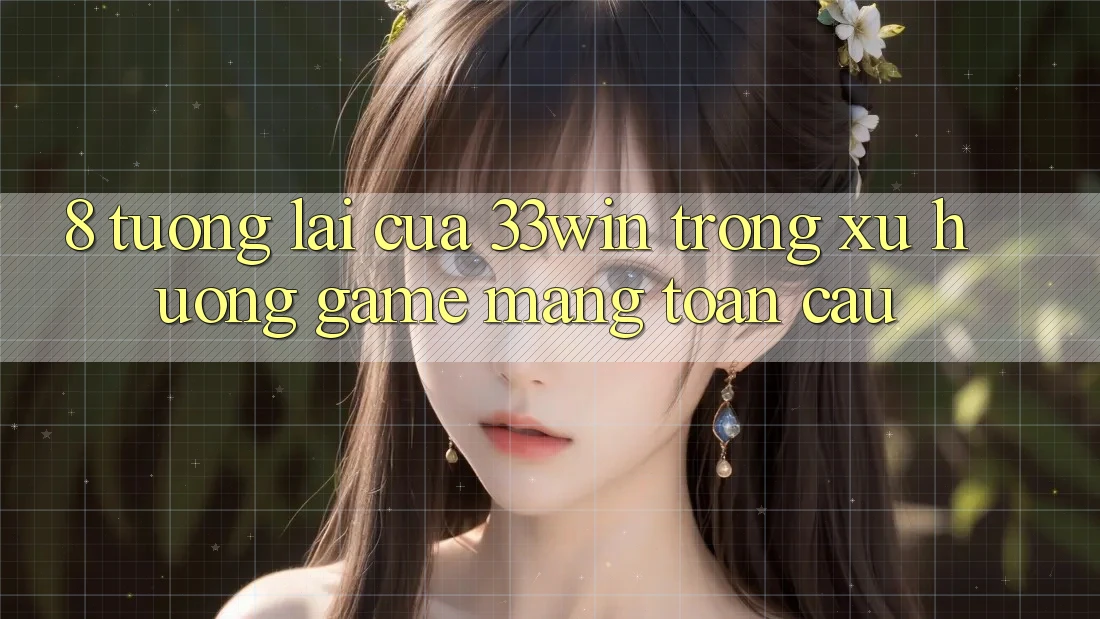8. Tương lai Của 33win Trong Xu Hướng Game mạng Toàn Cầu
