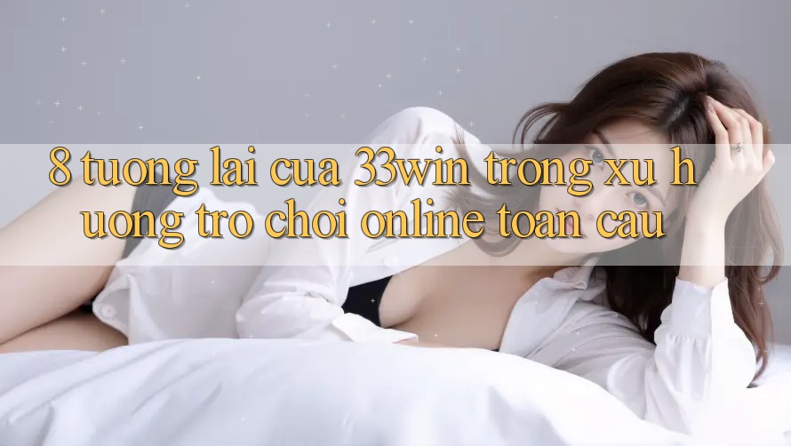 8. Tương Lai Của 33win Trong Xu Hướng Trò chơi Online Toàn Cầu
