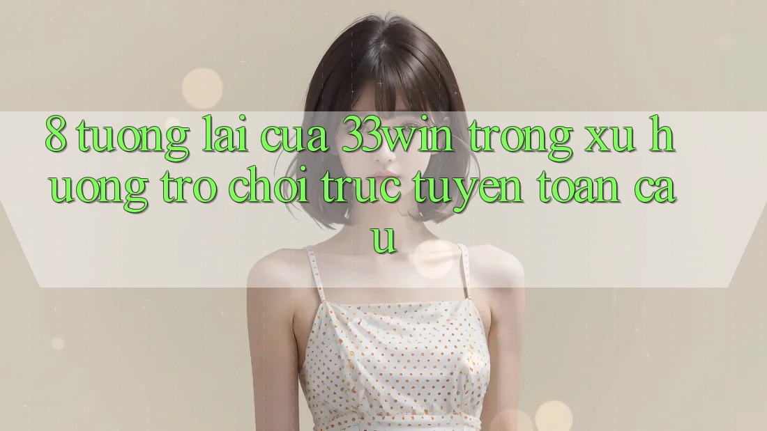 8. Tương lai Của 33win Trong Xu Hướng Trò chơi trực tuyến Toàn Cầu